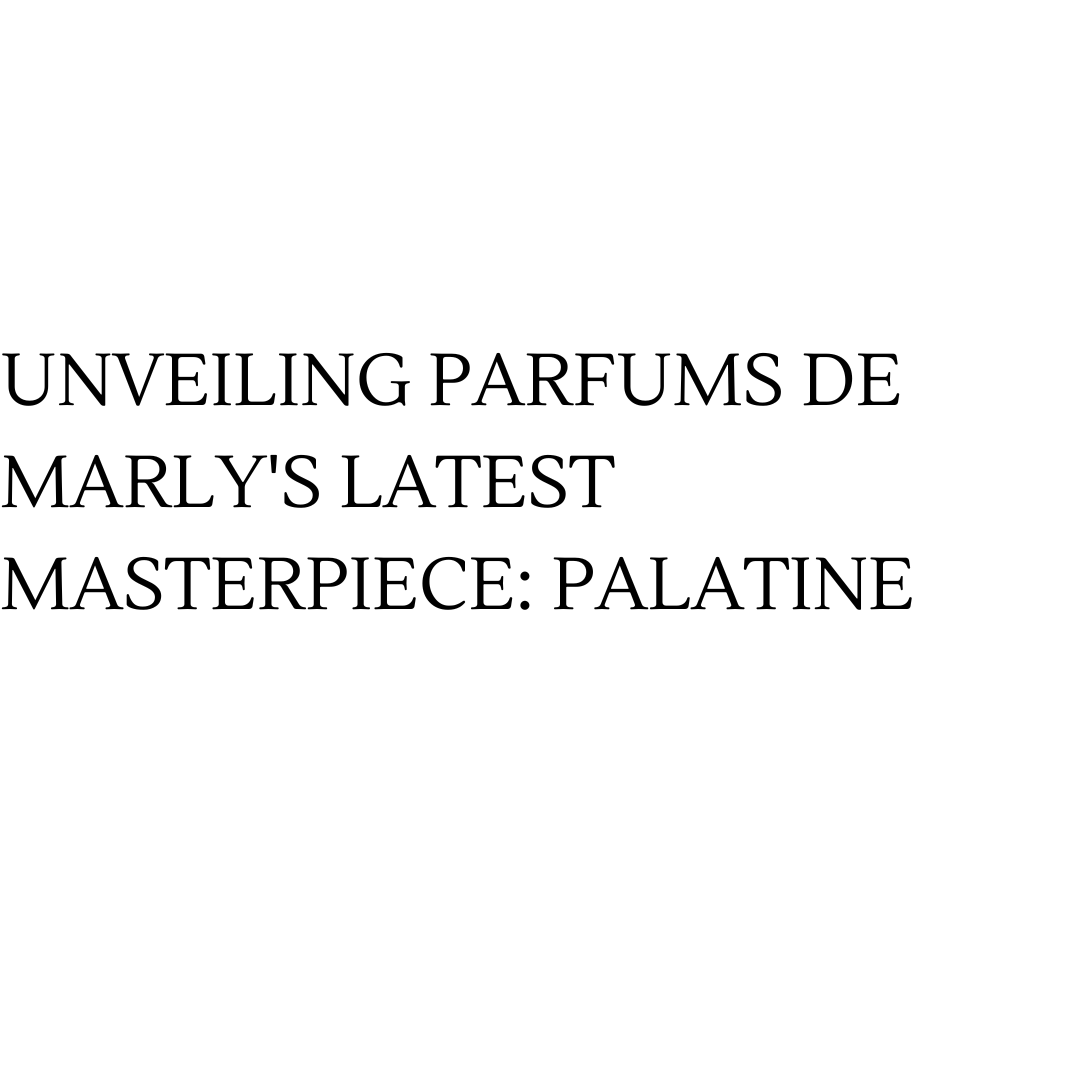 UNVEILING PARFUMS DE MARLY'S LATEST MASTERPIECE: PALATINE